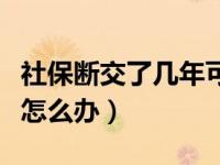 社保断交了几年可以接着交吗（社保断交几年怎么办）