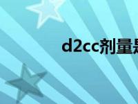 d2cc剂量是什么意思（d2c）