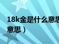 18k金是什么意思多少钱一克（18k金是什么意思）