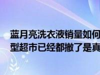 蓝月亮洗衣液销量如何?（听说蓝月亮洗衣液被曝光了 各大型超市已经都撤了是真的吗）