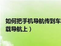 如何把手机导航传到车载中控屏上（如何将手机导航传到车载导航上）