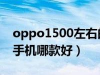 oppo1500左右的手机哪款好（1500左右的手机哪款好）