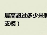 层高超过多少米算高支模（层高超过几米算高支模）