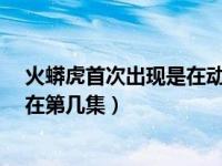 火蟒虎首次出现是在动漫中是第几季第几集?（邹北业出现在第几集）