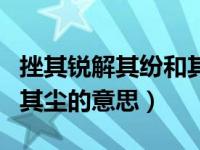 挫其锐解其纷和其光同其尘的意思（和其光同其尘的意思）