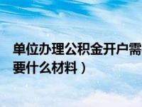 单位办理公积金开户需要什么材料（单位办理公积金开户需要什么材料）