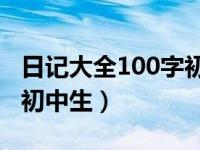 日记大全100字初中生50篇（日记大全100字初中生）