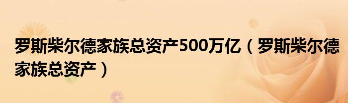 罗斯柴尔德家族总资产500万亿（罗斯柴尔德家族总资产）