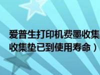 爱普生打印机费墨收集垫已到使用寿命（爱普生打印机废墨收集垫已到使用寿命）