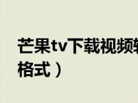 芒果tv下载视频转mp4（芒果tv转换成mp4格式）