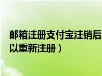 邮箱注册支付宝注销后还可以注册吗（支付宝注销账户后可以重新注册）