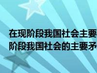 在现阶段我国社会主要矛盾是什么和什么之间的矛盾（在现阶段我国社会的主要矛盾是什么之间的矛盾）