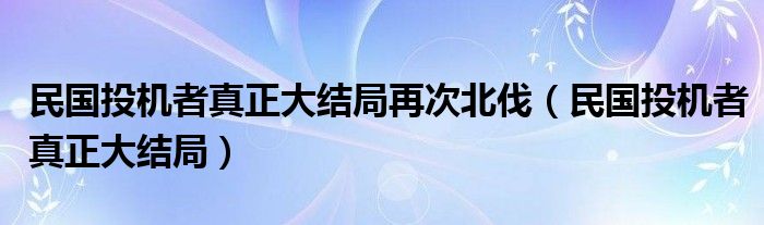 民国投机者真正大结局再次北伐（民国投机者真正大结局）