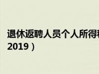 退休返聘人员个人所得税2019年（退休返聘人员个人所得税2019）