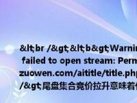 <br /><b>Warning</b>:  file_put_contents(title_log_fail.txt): failed to open stream: Permission denied in <b>/home/wwwroot/zw.gozuowen.com/aititle/title.php</b> on line <b>159</b><br />尾盘集合竞价拉升意味着什么