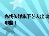 光线传媒旗下艺人出演长安十二时辰（光线传媒旗下艺人有哪些）