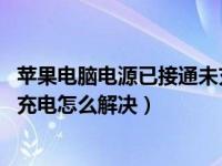 苹果电脑电源已接通未充电怎么办（hp笔记本电源已接通未充电怎么解决）