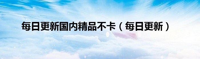 每日更新国内精品不卡（每日更新）