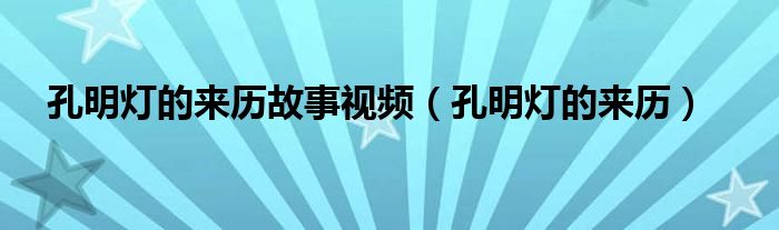 孔明灯的来历故事视频（孔明灯的来历）