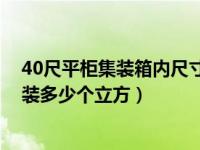 40尺平柜集装箱内尺寸多少（40尺平柜和40尺高柜实际可装多少个立方）