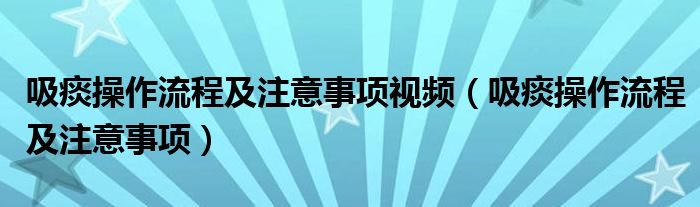 吸痰操作流程及注意事项视频（吸痰操作流程及注意事项）