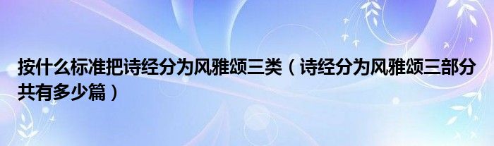 按什么标准把诗经分为风雅颂三类（诗经分为风雅颂三部分共有多少篇）