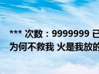 *** 次数：9999999 已用完，请联系开发者***你隔岸观火 为何不救我 火是我放的 为何要救你什么意思