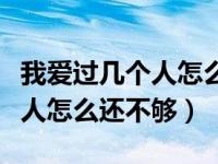 我爱过几个人怎么还不够啥意思（我爱过几个人怎么还不够）