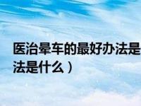 医治晕车的最好办法是什么脑筋急转弯（医治晕车的最好办法是什么）