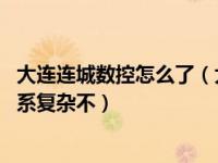 大连连城数控怎么了（大连连城数控有限公司怎么样 人际关系复杂不）