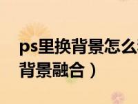 ps里换背景怎么和原图融合的好（ps怎么换背景融合）