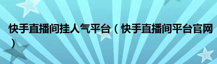 快手直播间挂人气平台（快手直播间平台官网）