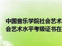 中国音乐学院社会艺术水平考级成绩查询（中国音乐学院社会艺术水平考级证书在哪里能查到真伪）