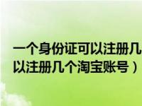 一个身份证可以注册几个淘宝账号如何操作（一个身份证可以注册几个淘宝账号）