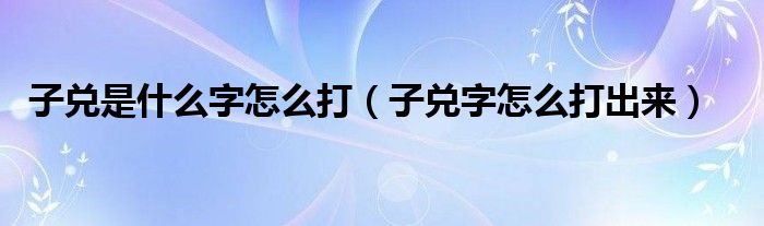 子兑是什么字怎么打（子兑字怎么打出来）