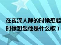 在夜深人静的时候想起他是什么歌曲里面的（在夜深人静的时候想起他是什么歌）