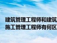 建筑管理工程师和建筑施工工程师（建筑施工工程师与建筑施工管理工程师有何区别）