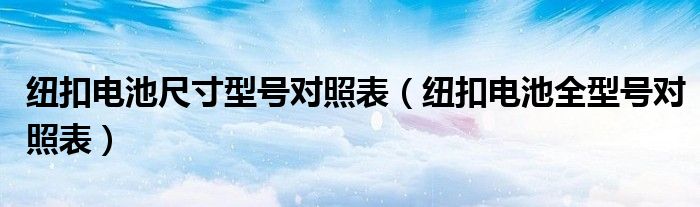 纽扣电池尺寸型号对照表（纽扣电池全型号对照表）