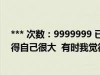 *** 次数：9999999 已用完，请联系开发者***有时候我觉得自己很大  有时我觉得自己很小