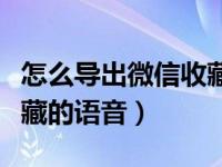 怎么导出微信收藏里的语音（怎么导出微信收藏的语音）