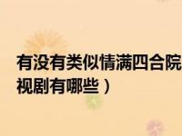 有没有类似情满四合院这样的电视剧（类似情满四合院的电视剧有哪些）