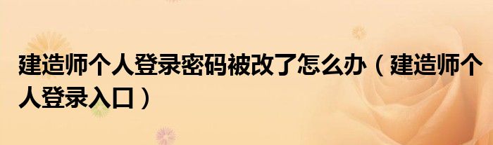 建造师个人登录密码被改了怎么办（建造师个人登录入口）