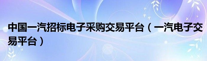 中国一汽招标电子采购交易平台（一汽电子交易平台）