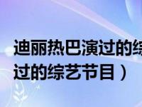 迪丽热巴演过的综艺节目叫什么（迪丽热巴演过的综艺节目）