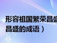 形容祖国繁荣昌盛的成语句子（形容祖国繁荣昌盛的成语）