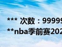 *** 次数：9999999 已用完，请联系开发者***nba季前赛2021