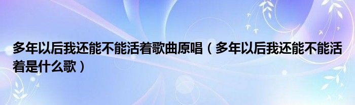 多年以后我还能不能活着歌曲原唱（多年以后我还能不能活着是什么歌）