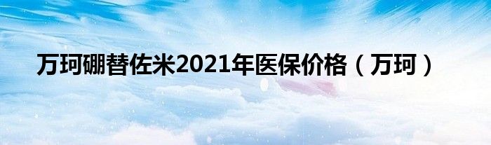 万珂硼替佐米2021年医保价格（万珂）