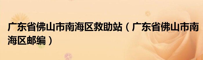 广东省佛山市南海区救助站（广东省佛山市南海区邮编）