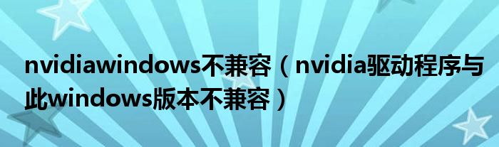 nvidiawindows不兼容（nvidia驱动程序与此windows版本不兼容）